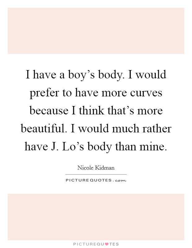 I have a boy's body. I would prefer to have more curves because I think that's more beautiful. I would much rather have J. Lo's body than mine Picture Quote #1