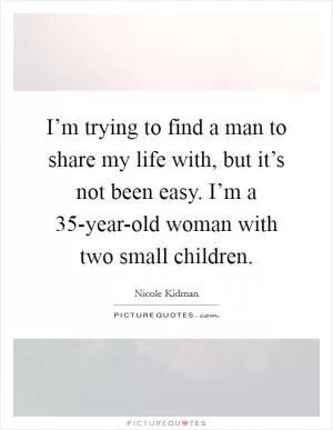 I’m trying to find a man to share my life with, but it’s not been easy. I’m a 35-year-old woman with two small children Picture Quote #1