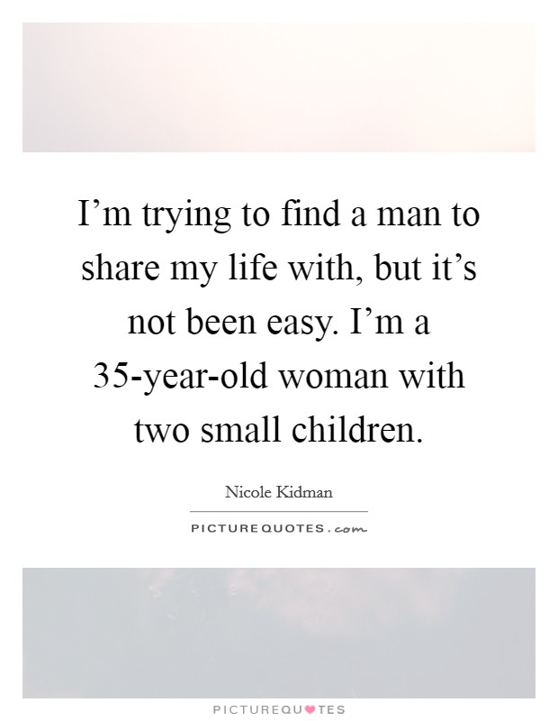 I'm trying to find a man to share my life with, but it's not been easy. I'm a 35-year-old woman with two small children Picture Quote #1