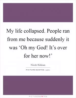 My life collapsed. People ran from me because suddenly it was ‘Oh my God! It’s over for her now!’ Picture Quote #1