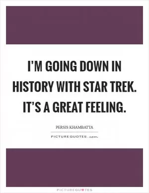 I’m going down in history with Star Trek. It’s a great feeling Picture Quote #1