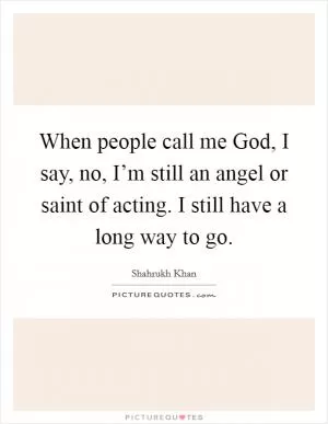 When people call me God, I say, no, I’m still an angel or saint of acting. I still have a long way to go Picture Quote #1