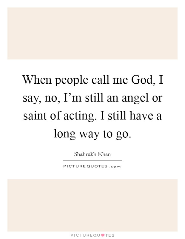 When people call me God, I say, no, I'm still an angel or saint of acting. I still have a long way to go Picture Quote #1