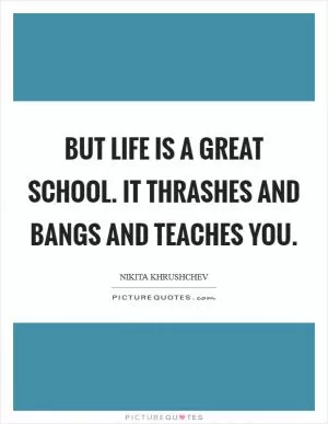 But life is a great school. It thrashes and bangs and teaches you Picture Quote #1