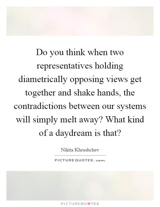 Do you think when two representatives holding diametrically opposing views get together and shake hands, the contradictions between our systems will simply melt away? What kind of a daydream is that? Picture Quote #1