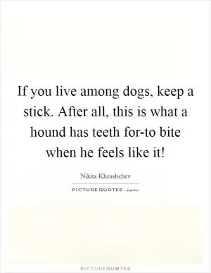 If you live among dogs, keep a stick. After all, this is what a hound has teeth for-to bite when he feels like it! Picture Quote #1