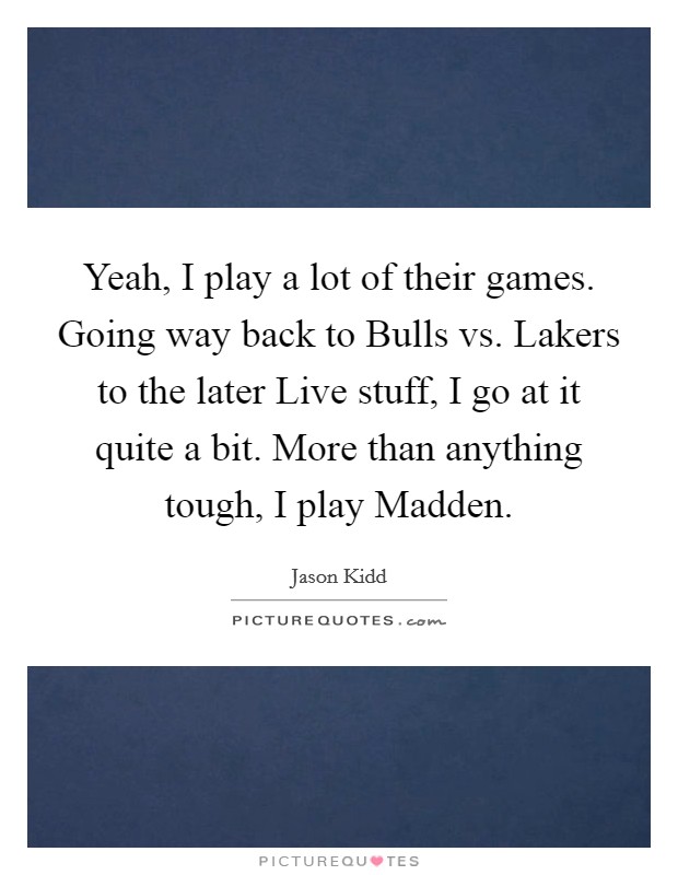 Yeah, I play a lot of their games. Going way back to Bulls vs. Lakers to the later Live stuff, I go at it quite a bit. More than anything tough, I play Madden Picture Quote #1