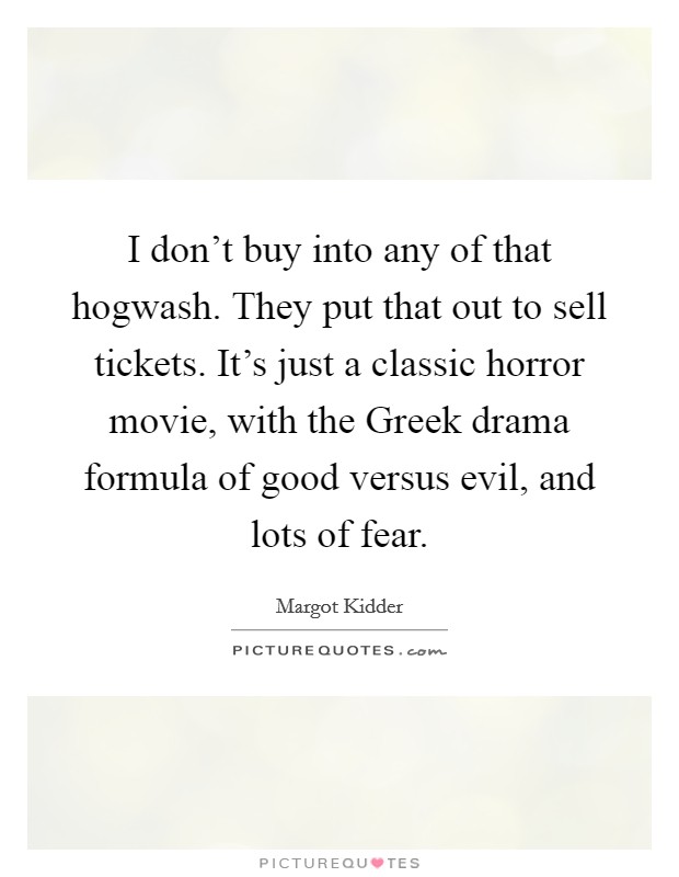 I don't buy into any of that hogwash. They put that out to sell tickets. It's just a classic horror movie, with the Greek drama formula of good versus evil, and lots of fear Picture Quote #1