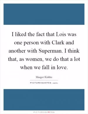 I liked the fact that Lois was one person with Clark and another with Superman. I think that, as women, we do that a lot when we fall in love Picture Quote #1