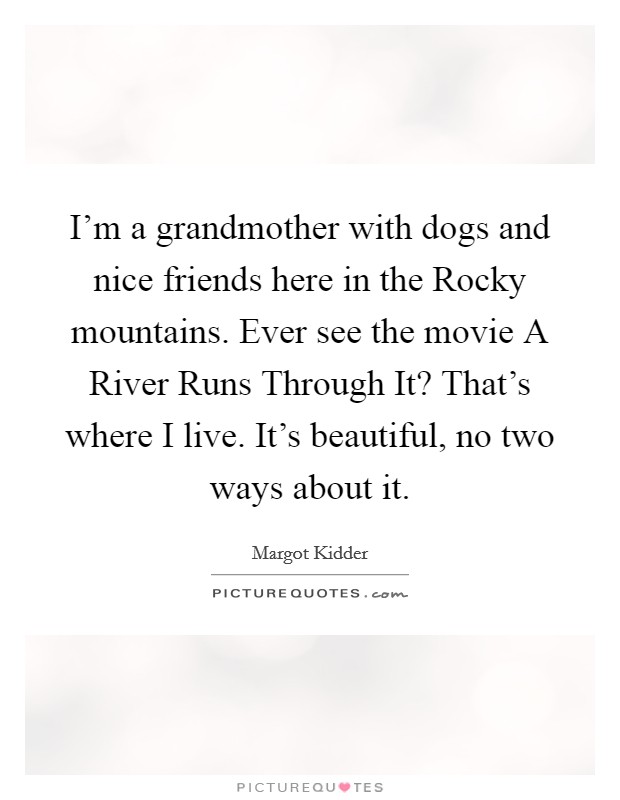 I'm a grandmother with dogs and nice friends here in the Rocky mountains. Ever see the movie A River Runs Through It? That's where I live. It's beautiful, no two ways about it Picture Quote #1