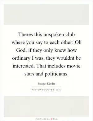 Theres this unspoken club where you say to each other: Oh God, if they only knew how ordinary I was, they wouldnt be interested. That includes movie stars and politicians Picture Quote #1