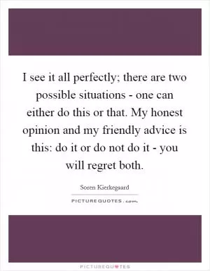 I see it all perfectly; there are two possible situations - one can either do this or that. My honest opinion and my friendly advice is this: do it or do not do it - you will regret both Picture Quote #1