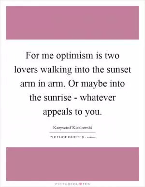 For me optimism is two lovers walking into the sunset arm in arm. Or maybe into the sunrise - whatever appeals to you Picture Quote #1