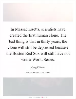 In Massachusetts, scientists have created the first human clone. The bad thing is that in thirty years, the clone will still be depressed because the Boston Red Sox will still have not won a World Series Picture Quote #1