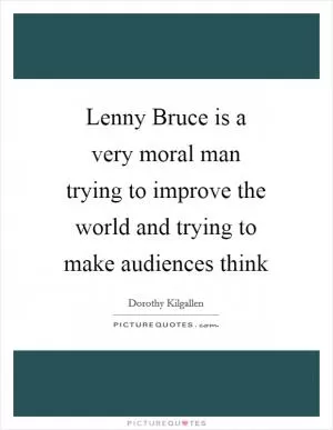 Lenny Bruce is a very moral man trying to improve the world and trying to make audiences think Picture Quote #1