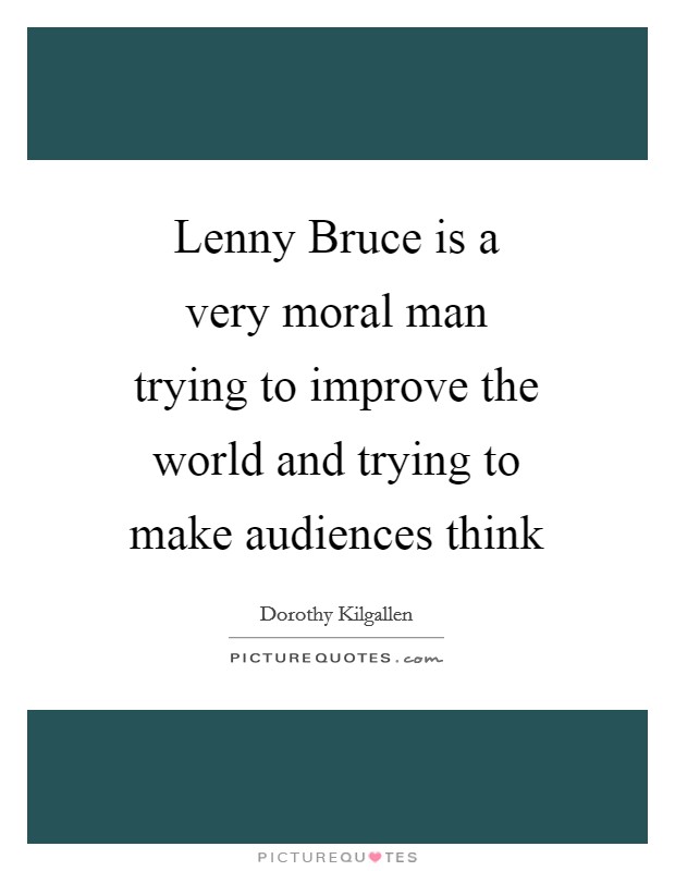 Lenny Bruce is a very moral man trying to improve the world and trying to make audiences think Picture Quote #1