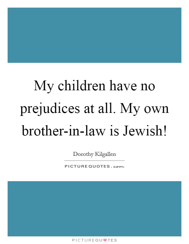 My children have no prejudices at all. My own brother-in-law is Jewish! Picture Quote #1