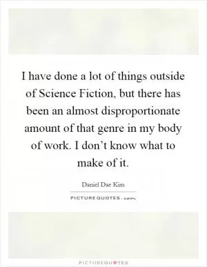 I have done a lot of things outside of Science Fiction, but there has been an almost disproportionate amount of that genre in my body of work. I don’t know what to make of it Picture Quote #1