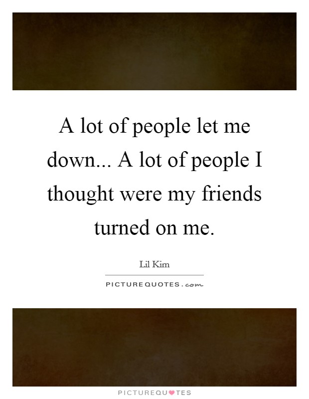 A lot of people let me down... A lot of people I thought were my friends turned on me Picture Quote #1