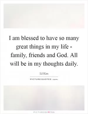I am blessed to have so many great things in my life - family, friends and God. All will be in my thoughts daily Picture Quote #1
