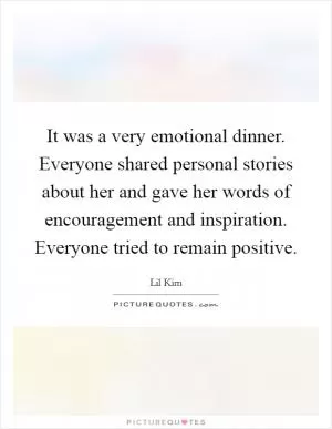 It was a very emotional dinner. Everyone shared personal stories about her and gave her words of encouragement and inspiration. Everyone tried to remain positive Picture Quote #1