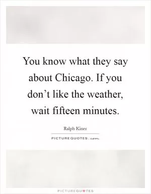 You know what they say about Chicago. If you don’t like the weather, wait fifteen minutes Picture Quote #1