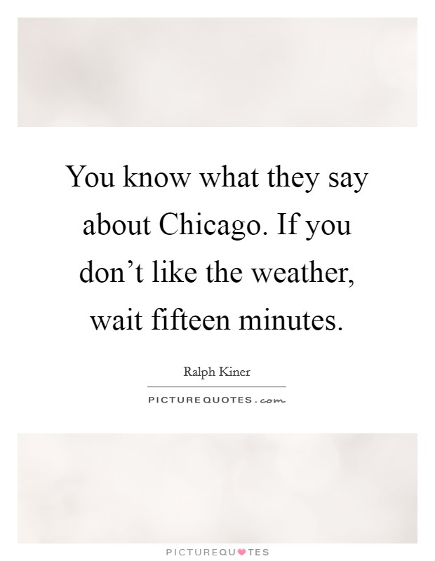 You know what they say about Chicago. If you don't like the weather, wait fifteen minutes Picture Quote #1
