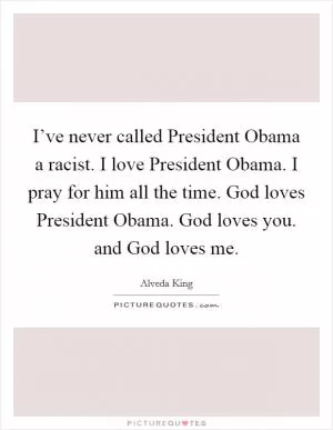 I’ve never called President Obama a racist. I love President Obama. I pray for him all the time. God loves President Obama. God loves you. and God loves me Picture Quote #1