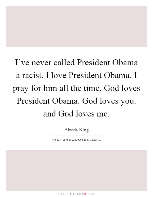 I've never called President Obama a racist. I love President Obama. I pray for him all the time. God loves President Obama. God loves you. and God loves me Picture Quote #1