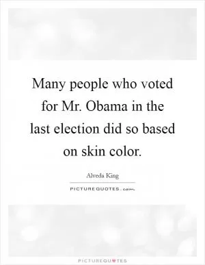Many people who voted for Mr. Obama in the last election did so based on skin color Picture Quote #1