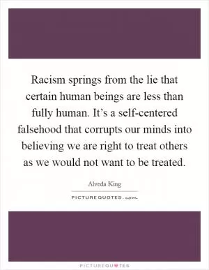 Racism springs from the lie that certain human beings are less than fully human. It’s a self-centered falsehood that corrupts our minds into believing we are right to treat others as we would not want to be treated Picture Quote #1