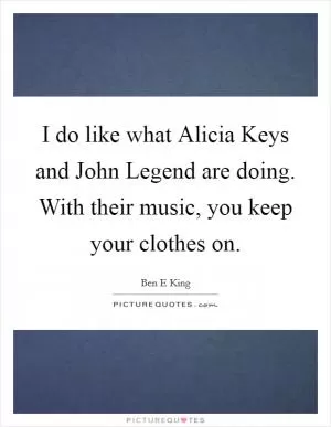 I do like what Alicia Keys and John Legend are doing. With their music, you keep your clothes on Picture Quote #1