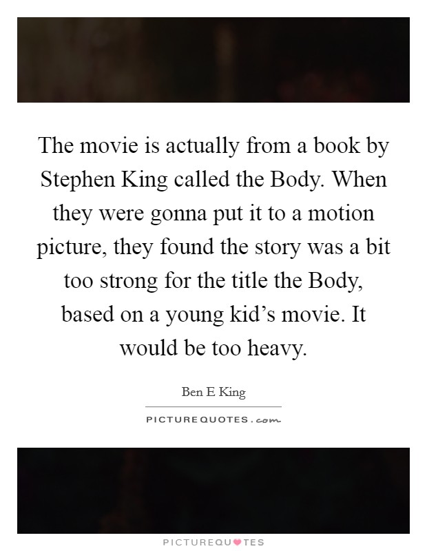 The movie is actually from a book by Stephen King called the Body. When they were gonna put it to a motion picture, they found the story was a bit too strong for the title the Body, based on a young kid's movie. It would be too heavy Picture Quote #1