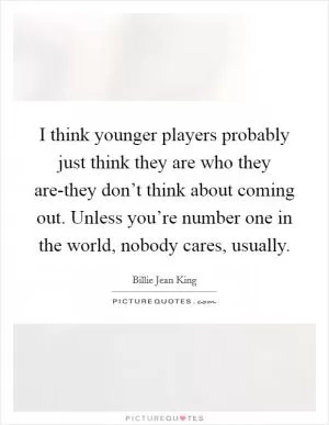 I think younger players probably just think they are who they are-they don’t think about coming out. Unless you’re number one in the world, nobody cares, usually Picture Quote #1