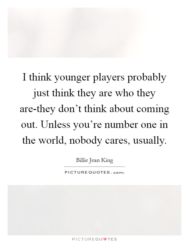 I think younger players probably just think they are who they are-they don't think about coming out. Unless you're number one in the world, nobody cares, usually Picture Quote #1