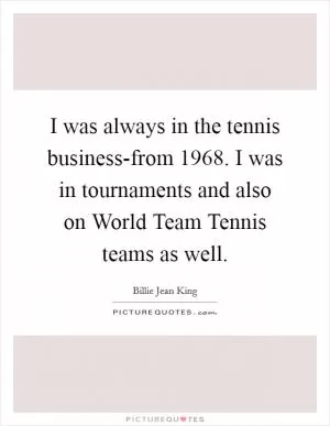 I was always in the tennis business-from 1968. I was in tournaments and also on World Team Tennis teams as well Picture Quote #1