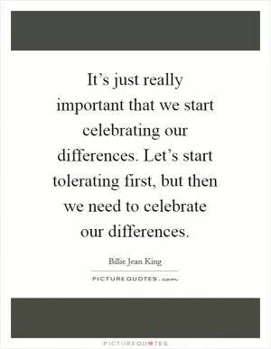 It’s just really important that we start celebrating our differences. Let’s start tolerating first, but then we need to celebrate our differences Picture Quote #1