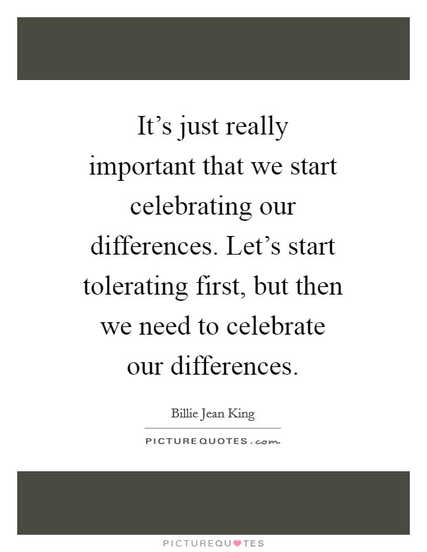 It's just really important that we start celebrating our differences. Let's start tolerating first, but then we need to celebrate our differences Picture Quote #1