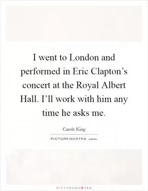 I went to London and performed in Eric Clapton’s concert at the Royal Albert Hall. I’ll work with him any time he asks me Picture Quote #1