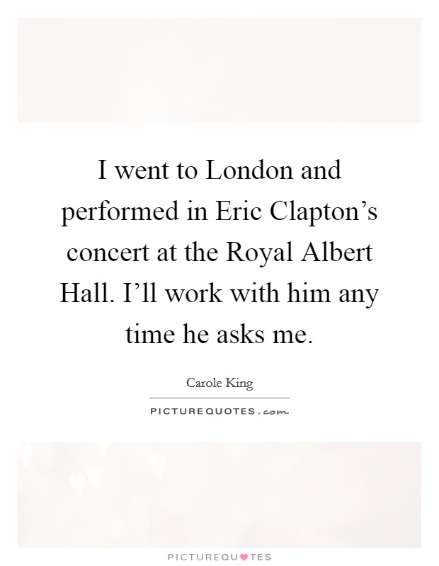 I went to London and performed in Eric Clapton's concert at the Royal Albert Hall. I'll work with him any time he asks me Picture Quote #1