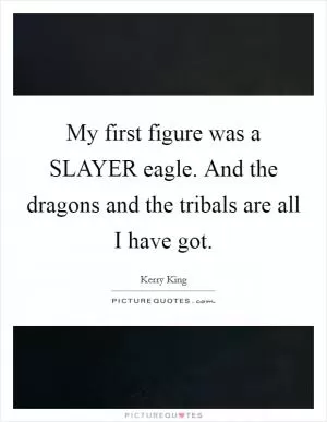 My first figure was a SLAYER eagle. And the dragons and the tribals are all I have got Picture Quote #1