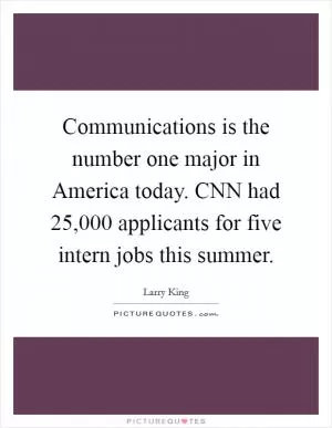 Communications is the number one major in America today. CNN had 25,000 applicants for five intern jobs this summer Picture Quote #1