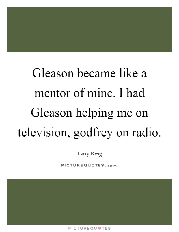 Gleason became like a mentor of mine. I had Gleason helping me on television, godfrey on radio Picture Quote #1