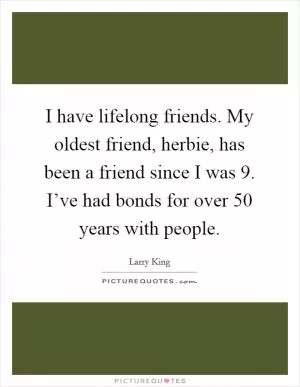 I have lifelong friends. My oldest friend, herbie, has been a friend since I was 9. I’ve had bonds for over 50 years with people Picture Quote #1