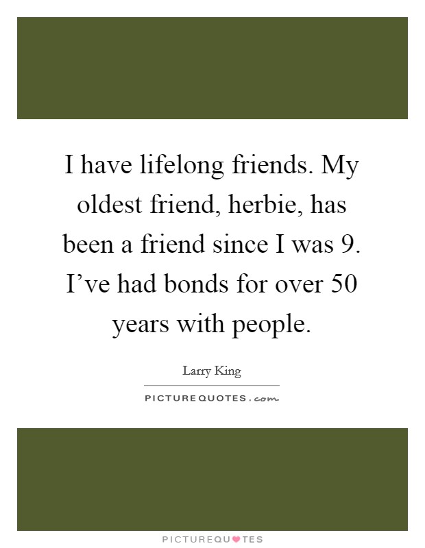 I have lifelong friends. My oldest friend, herbie, has been a friend since I was 9. I've had bonds for over 50 years with people Picture Quote #1