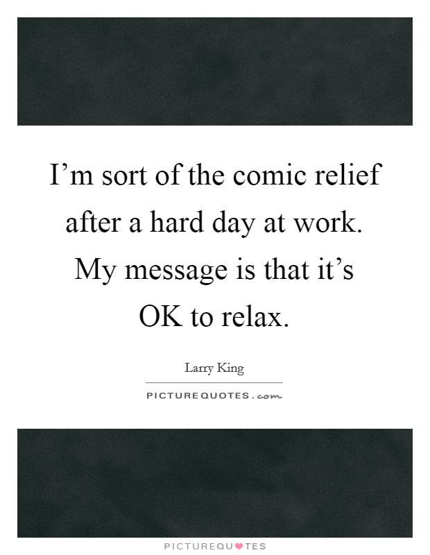 I'm sort of the comic relief after a hard day at work. My message is that it's OK to relax Picture Quote #1