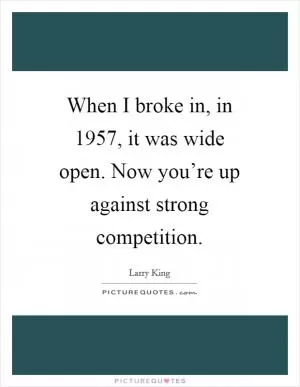 When I broke in, in 1957, it was wide open. Now you’re up against strong competition Picture Quote #1