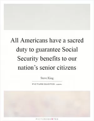 All Americans have a sacred duty to guarantee Social Security benefits to our nation’s senior citizens Picture Quote #1