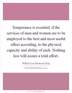 Temperance is essential, if the services of men and women are to be employed to the best and most useful effect according, to the physical capacity and ability of each. Nothing less will assure a total effort Picture Quote #1