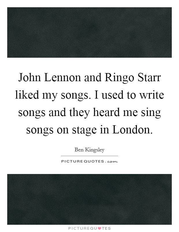 John Lennon and Ringo Starr liked my songs. I used to write songs and they heard me sing songs on stage in London Picture Quote #1